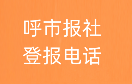 呼和浩特报社登报电话_呼和浩特市登报联系电话