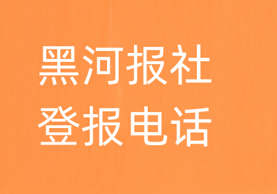 黑河报社登报电话_黑河市登报联系电话