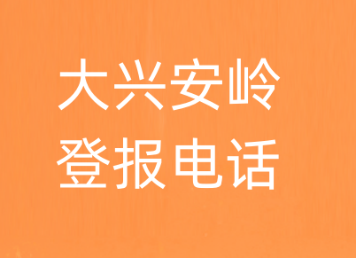 大兴安岭报社登报电话_大兴安岭市登报联系电话