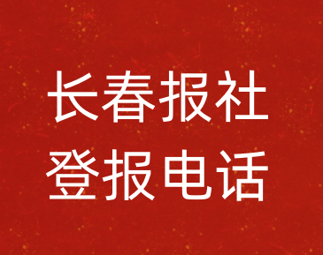 长春报社登报电话_长春市登报联系电话