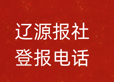 辽源报社登报电话_辽源市登报联系电话