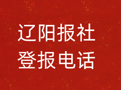 辽阳报社登报电话_辽阳市登报联系电话