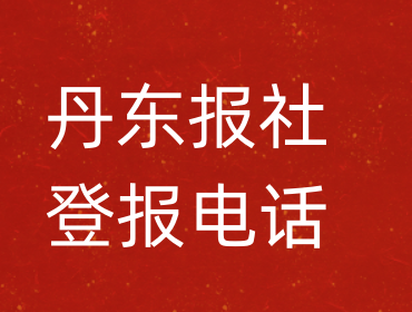 丹东报社登报电话_丹东市登报联系电话