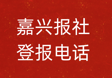 嘉兴报社登报电话_嘉兴市登报联系电话