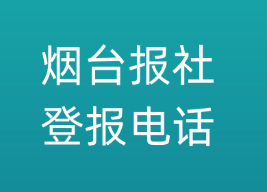 烟台报社登报电话_烟台市登报联系电话