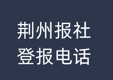 荆州报社登报电话_荆州市登报联系电话