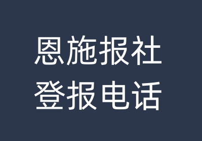 恩施报社登报电话_恩施市登报联系电话