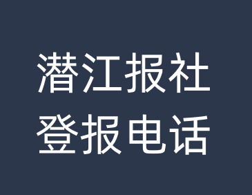 潜江报社登报电话_潜江市登报联系电话