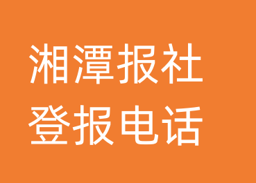 湘潭报社登报电话_湘潭市登报联系电话