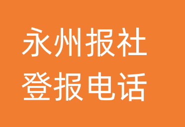 永州报社登报电话_永州市登报联系电话