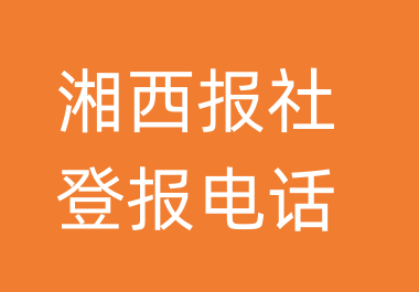 湘西报社登报电话_湘西市登报联系电话