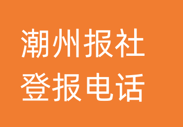 潮州报社登报电话_潮州市登报联系电话