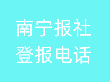 南宁报社登报电话_南宁市登报联系电话