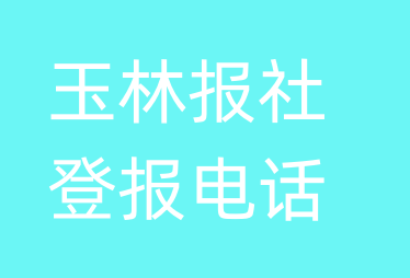 玉林报社登报电话_玉林市登报联系电话