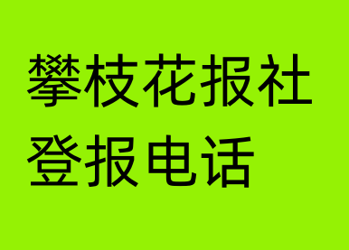 攀枝花报社登报电话_攀枝花市登报联系电话