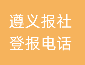 遵义报社登报电话_遵义市登报联系电话