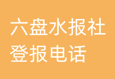 六盘水报社登报电话_六盘水市登报联系电话