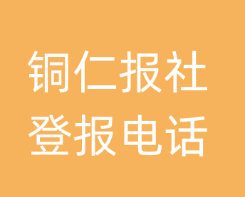 铜仁报社登报电话_铜仁市登报联系电话