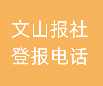 文山报社登报电话_文山市登报联系电话