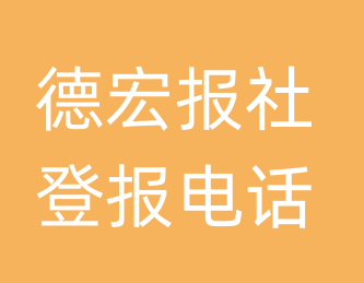 德宏报社登报电话_德宏市登报联系电话