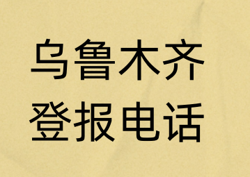 乌鲁木齐报社登报电话_乌鲁木齐市登报联系电话